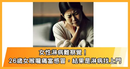 女性淋病難察覺! 26歲女喉嚨痛當感冒,結果是淋病找上門